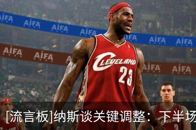 [流言板]纳斯谈关键调整：下半场改变对位，终于限制住骑士挡拆攻势